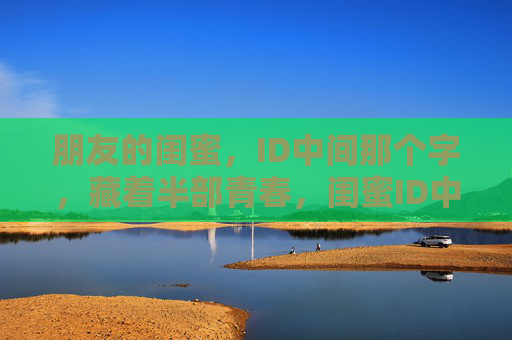 朋友的闺蜜，ID中间那个字，藏着半部青春，闺蜜ID中间字，藏着半部青春