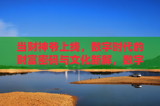 当财神爷上线，数字时代的财富密码与文化新解，数字时代的财神密码，财富与文化新解