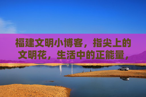 福建文明小博客，指尖上的文明花，生活中的正能量，福建文明小博客，指尖文明花，生活正能量