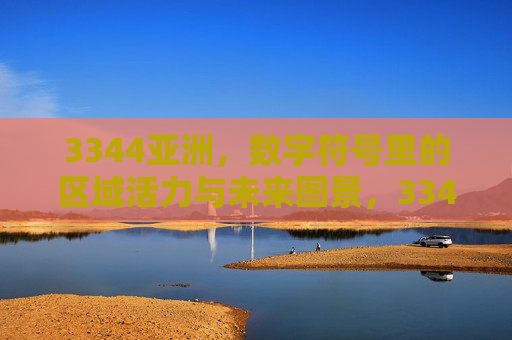 3344亚洲，数字符号里的区域活力与未来图景，3344亚洲，数字符号里的区域活力与未来图景