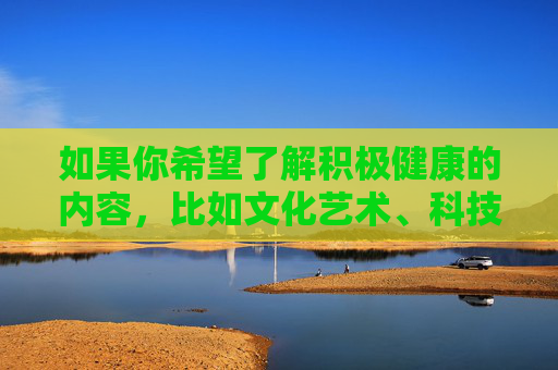 如果你希望了解积极健康的内容，比如文化艺术、科技发展、教育学习等方面的最新资讯，我很乐意为你提供帮助。请选择合法、合规、有益的主题，让我们共同传播正能量，促进社会文明进步，汇聚正能量，文化艺术、科技与教育共促文明进步