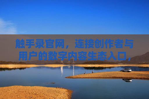 触手录官网，连接创作者与用户的数字内容生态入口，触手录官网，连接创作者与用户的数字内容生态入口