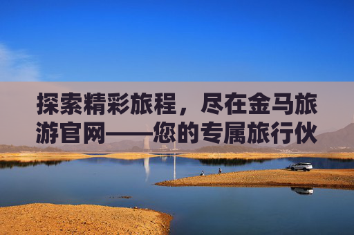 探索精彩旅程，尽在金马旅游官网——您的专属旅行伙伴，金马旅游官网，您的专属旅行伙伴，探索精彩旅程