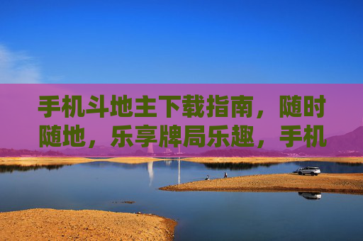 手机斗地主下载指南，随时随地，乐享牌局乐趣，手机斗地主下载指南，随时随地乐享牌局乐趣