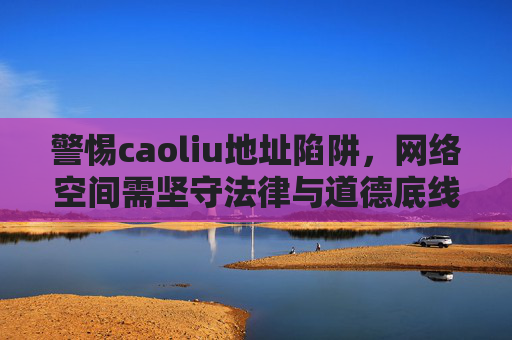 警惕caoliu地址陷阱，网络空间需坚守法律与道德底线，警惕caoliu地址陷阱，网络空间坚守法律道德底线