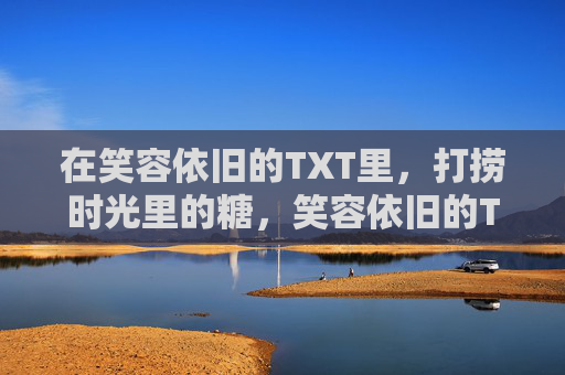 在笑容依旧的TXT里，打捞时光里的糖，笑容依旧的TXT，打捞时光糖