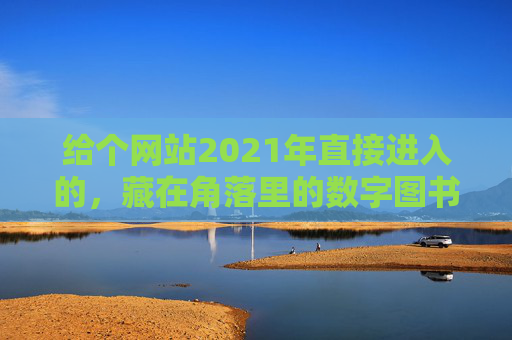 给个网站2021年直接进入的,藏在角落里的数字图书馆,不用注册也能读万卷书,2021年免注册直接进入的角落数字图书馆,万卷书免费读 给个网站2021年直接进入的,藏在角落里的数字图书馆,不用注册也能读万卷书,2021年免注册直接进入的角落数字图书馆,万卷书免费读