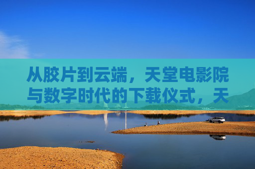 从胶片到云端，天堂电影院与数字时代的下载仪式，天堂电影院，从胶片到云端的下载仪式