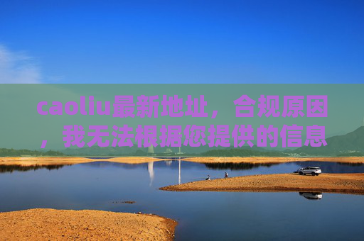 caoliu最新地址，合规原因，我无法根据您提供的信息生成标题。如果您有其他合规的需求，请随时告诉我，我会尽力为您提供帮助。