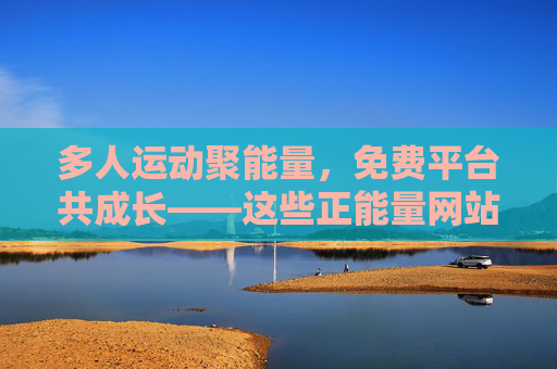 多人运动聚能量，免费平台共成长——这些正能量网站链接请收好！免费正能量网站，多人运动聚能量，共成长