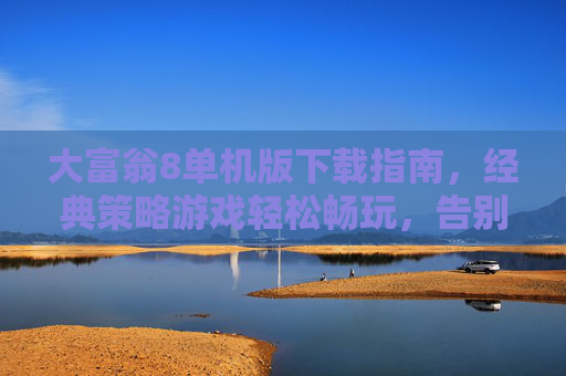 大富翁8单机版下载指南，经典策略游戏轻松畅玩，告别卡顿与广告！大富翁8单机版下载指南，经典策略游戏轻松畅玩，告别卡顿与广告