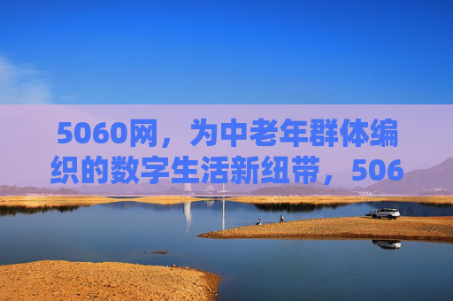 5060网，为中老年群体编织的数字生活新纽带，5060网，中老年数字生活新纽带