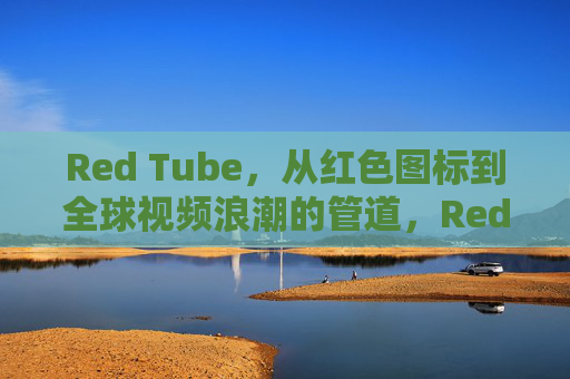 Red Tube，从红色图标到全球视频浪潮的管道，Red Tube，红色图标铸就全球视频浪潮的管道