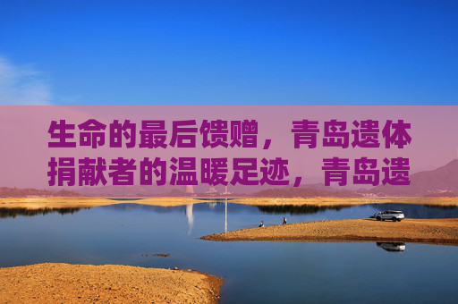 生命的最后馈赠，青岛遗体捐献者的温暖足迹，青岛遗体捐献者，生命最后的温暖馈赠