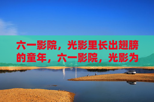 六一影院，光影里长出翅膀的童年，六一影院，光影为翼，童年翱翔