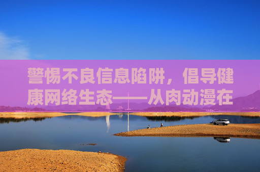 警惕不良信息陷阱，倡导健康网络生态——从肉动漫在线维修看内容合规的重要性，合规，警惕不良信息陷阱，守护健康网络生态