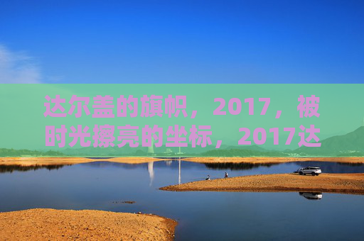 达尔盖的旗帜，2017，被时光擦亮的坐标，2017达尔盖的旗帜，被时光擦亮的坐标