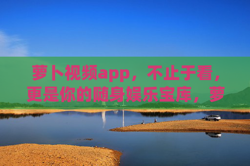 萝卜视频app，不止于看，更是你的随身娱乐宝库，萝卜视频，不止于看，你的随身娱乐宝库