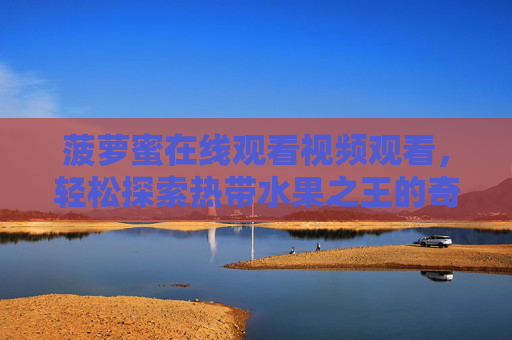 菠萝蜜在线观看视频观看，轻松探索热带水果之王的奇妙世界，菠萝蜜在线观看，探索热带水果之王的奇妙世界