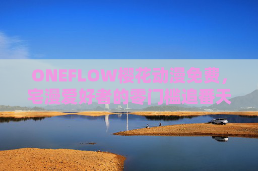 ONEFLOW樱花动漫免费，宅漫爱好者的零门槛追番天堂，ONEFLOW樱花动漫，宅漫爱好者的免费零门槛追番天堂