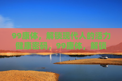 99康体，解锁现代人的活力健康密码，99康体，解锁现代人的活力健康密码