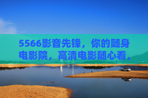 5566影音先锋，你的随身电影院，高清电影随心看，5566影音先锋，你的随身高清电影院