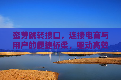 蜜芽跳转接口，连接电商与用户的便捷桥梁，驱动高效转化与体验升级，蜜芽跳转接口，电商与用户的便捷桥梁，驱动高效转化与体验升级