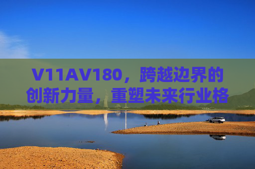 V11AV180，跨越边界的创新力量，重塑未来行业格局，V11AV180，以跨界创新重塑未来行业格局