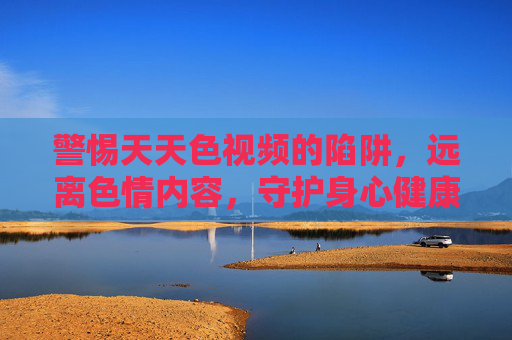 警惕天天色视频的陷阱，远离色情内容，守护身心健康，警惕天天色视频陷阱，守护身心健康