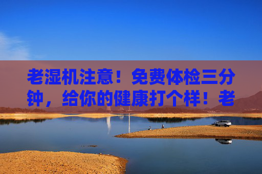 老湿机注意！免费体检三分钟，给你的健康打个样！老湿机注意！三分钟免费体检，健康打个样！