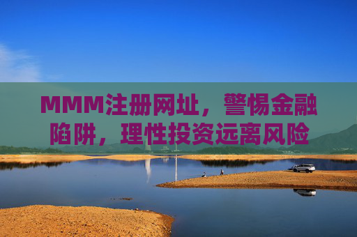 MMM注册网址，警惕金融陷阱，理性投资远离风险