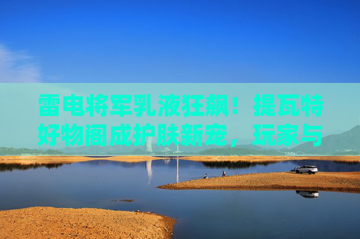 雷电将军乳液狂飙！提瓦特好物阁成护肤新宠，玩家与路人疯抢雷光焕活秘籍，雷电将军乳液狂飙！提瓦特好物阁雷光焕活秘籍成护肤新宠