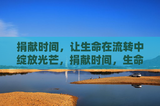 捐献时间，让生命在流转中绽放光芒，捐献时间，生命流转绽放光芒