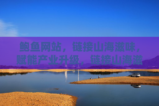 鲍鱼网站，链接山海滋味，赋能产业升级，链接山海滋味，赋能鲍鱼产业升级