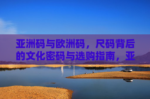 亚洲码与欧洲码，尺码背后的文化密码与选购指南，亚洲码与欧洲码，尺码背后的文化密码与选购指南