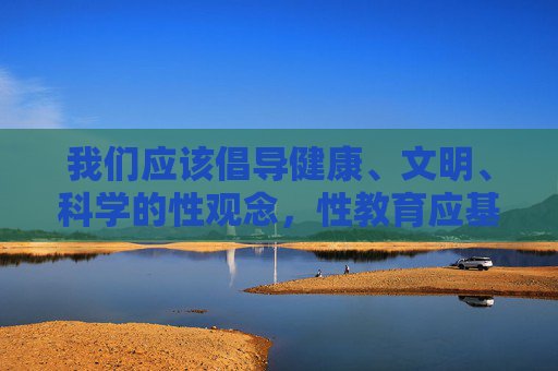 我们应该倡导健康、文明、科学的性观念，性教育应基于尊重、安全和负责任的原则，通过正规、科学的渠道获取知识，而非寻求低俗或露骨的内容，健康文明科学，性教育的正确方向