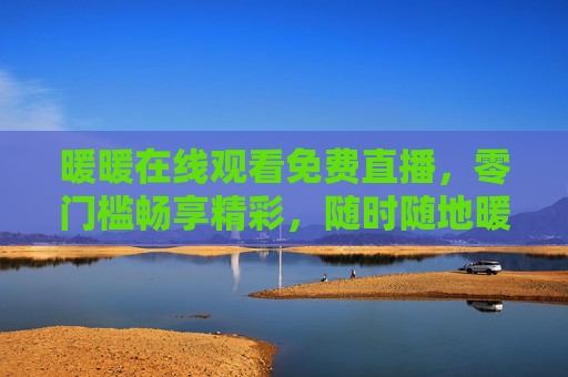 暖暖在线观看免费直播，零门槛畅享精彩，随时随地暖人心，暖暖零门槛免费直播，随时随地暖人心
