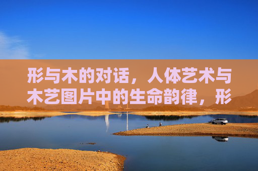 形与木的对话，人体艺术与木艺图片中的生命韵律，形木对语，人体艺术与木艺的生命韵律
