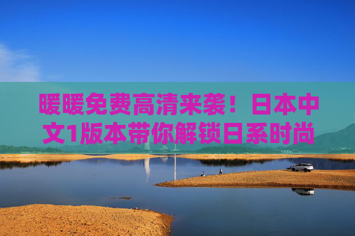 暖暖免费高清来袭！日本中文1版本带你解锁日系时尚新体验，暖暖免费高清日本中文版，解锁日系时尚新体验