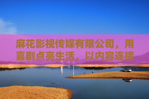 麻花影视传媒有限公司，用喜剧点亮生活，以内容连接人心，麻花影视传媒，喜剧点亮生活，连接人心