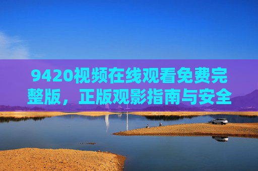 9420视频在线观看免费完整版，正版观影指南与安全提醒，9420视频免费在线观看完整版，正版指南与安全提醒