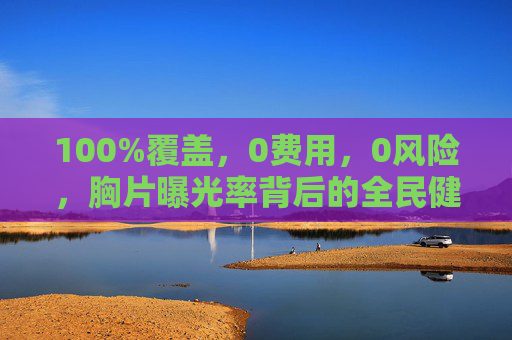 100%覆盖，0费用，0风险，胸片曝光率背后的全民健康守护