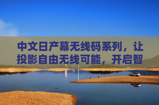 中文日产幕无线码系列，让投影自由无线可能，开启智能视觉新体验，日产幕无线码系列，投影无线自由，智能视觉新体验