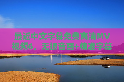 最近中文字幕免费高清MV视频6，无损音画+精准字幕，音乐爱好者的视听盛宴，中文字幕免费高清无损MV，精准音画，音乐爱好者视听盛宴
