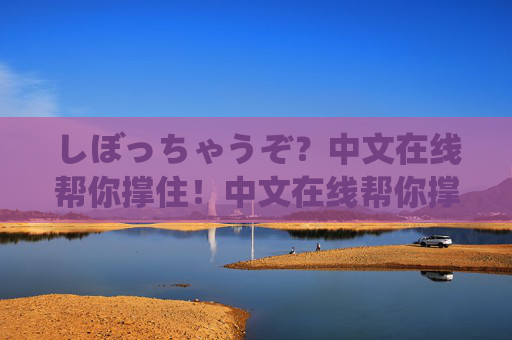 しぼっちゃうぞ？中文在线帮你撑住！中文在线帮你撑住！