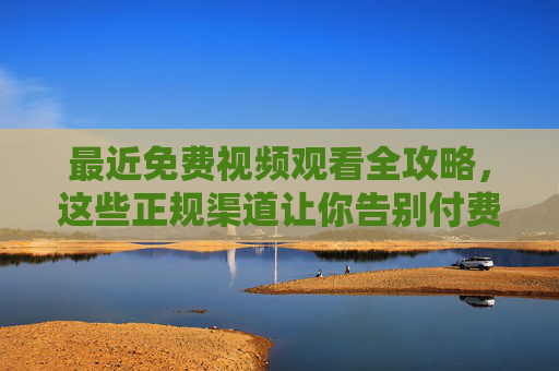 最近免费视频观看全攻略，这些正规渠道让你告别付费烦恼，正规渠道免费视频观看全攻略，告别付费烦恼