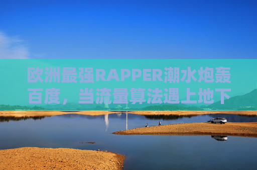 欧洲最强RAPPER潮水炮轰百度，当流量算法遇上地下皇帝，谁在绑架音乐？潮水炮轰百度，流量算法遇上地下皇帝，谁在绑架音乐？