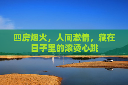 四房烟火，人间激情，藏在日子里的滚烫心跳