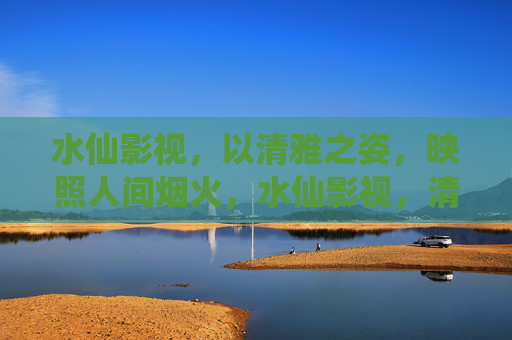 水仙影视，以清雅之姿，映照人间烟火，水仙影视，清雅映烟火
