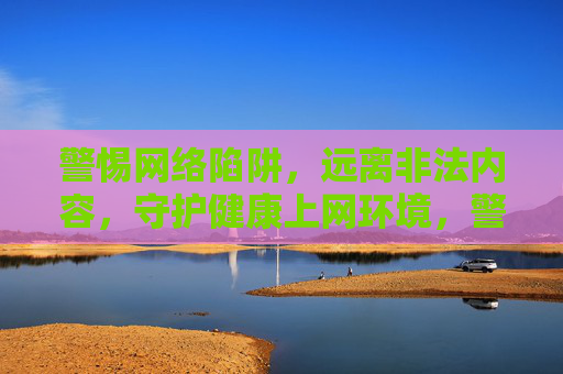 警惕网络陷阱，远离非法内容，守护健康上网环境，警惕网络陷阱，远离非法内容，守护健康上网环境